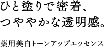 ひと塗りで密着、つややかな透明感。 薬用美白トーンアップエッセンス