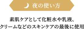 夜の使い方素肌ケアとして化粧水や乳液、クリームなどのスキンケアの最後に使用