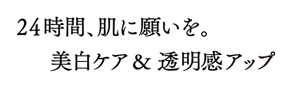 24時間、肌に願いを。美白ケア＆透明感アップ