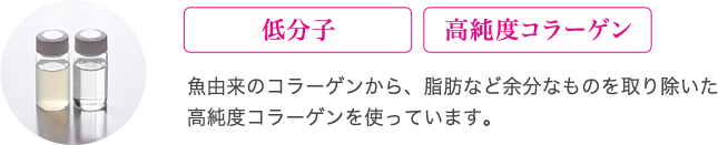 魚由来のコラーゲンから、脂肪など余分なものを取り除いた高純度コラーゲンを使っています。