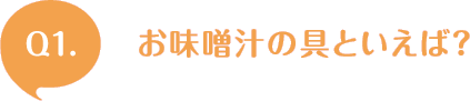 Q1. お味噌汁の具といえば？