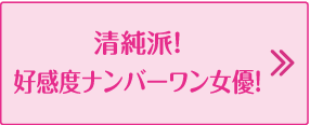 清純派！好感度ナンバーワン女優！