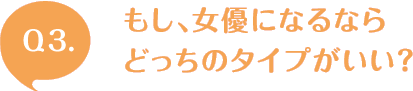 Q3. もし、女優になるならどっちのタイプがいい？