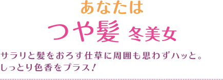 あなたはつや髪 冬美女サラリと髪をおろす仕草に周囲も思わずハッと。しっとり色香をプラス！