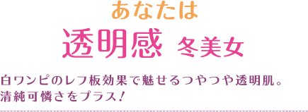 あなたは透明感冬美女白ワンピのレフ板効果で魅せるつやつや透明肌。清純可憐さをプラス！
