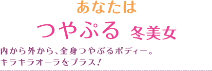 あなたはつやぷる冬美女内から外から、全身つやぷるボディー。キラキラオーラをプラス！