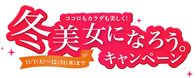 ココロもカラダも美しく！冬美女になろうキャンペーン。11／1（土）～12／31（水）まで