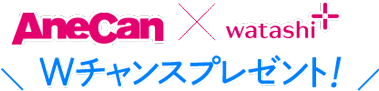 AneCan×watashi+ Wチャンスプレゼント！