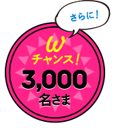 さらに! W チャンス! 3,000名さま