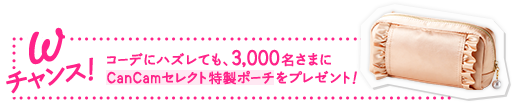 W チャンス！コーデにハズレても、3,000名さまにCanCamセレクト特製ポーチをプレゼント！