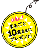 Win!まるごと10名さまにプレゼント！