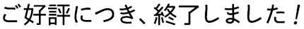 ご好評につき、終了しました！