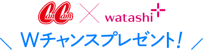 CanCam×watashi+ Wチャンスプレゼント！