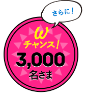 さらに！ W チャンス！ 3,000名さま