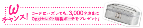 W チャンス！コーデにハズレても、3,000名さまにOggiセレクト特製ポーチをプレゼント！