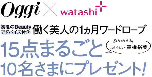 Oggi×watashi+ 初夏のBeautyアドバイス付き 働く美人の1ヵ月ワードローブ 15点まるごと10名さまにプレゼント！ selected by スタイリスト 高橋裕美
