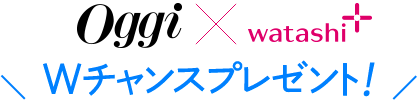 Oggi×watashi+ Wチャンスプレゼント！