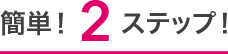 簡単！2ステップ