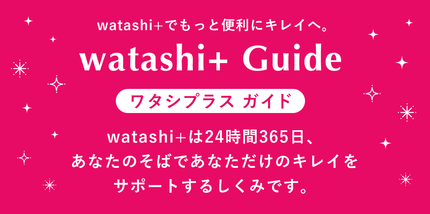 watashi+でもっと便利にキレイへ。  watashi+ Guide  ワタシプラス ガイド  watashi+は24時間365日、あなたのそばであなただけのキレイをサポートするしくみです。