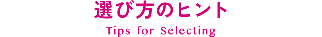 選び方のヒント Tips for Selecting