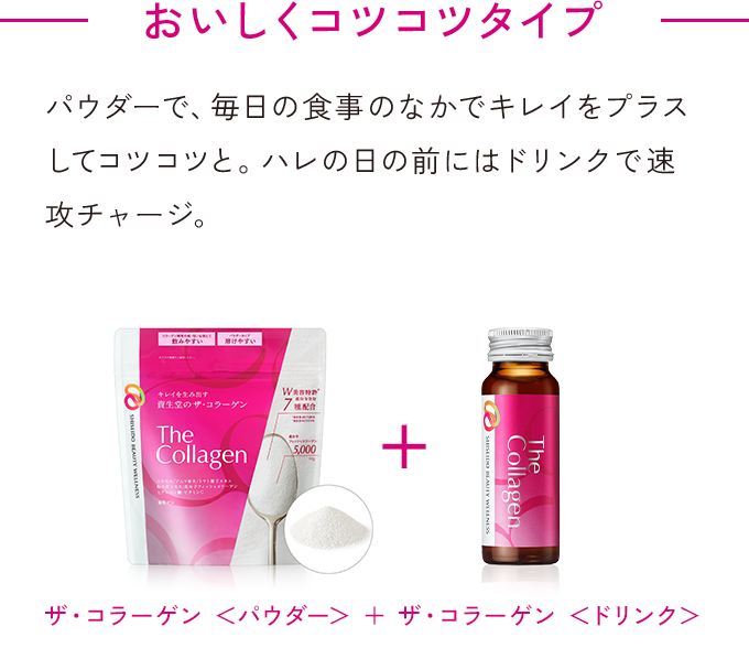 おいしくコツコツタイプ ザ・コラーゲン <パウダー> + ザ・コラーゲン <ドリンク> パウダーで、毎日の食事のなかでキレイをプラスしてコツコツと。ハレの日の前にはドリンクで速攻チャージ