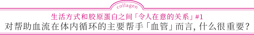 生活方式和胶原蛋白之间「令人在意的关系」#1 对帮助血流在体内循环的主要帮手「血管」而言，什么很重要？