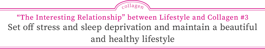 “The Interesting Relationship” between Lifestyle and Collagen #3 Set off stress and sleep deprivation and maintain a beautiful and healthy lifestyle