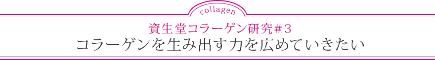 資生堂コラーゲン研究＃3 コラーゲンを生み出す力を広めていきたい
