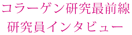 コラーゲン研究最前線 研究員インタビュー