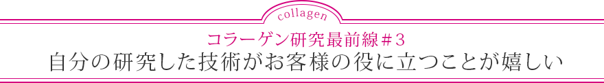 コラーゲン研究最前線＃3 自分の研究した技術がお客様の役に立つことが嬉しい