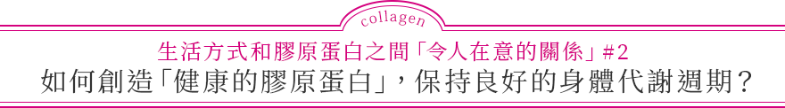 生活方式和膠原蛋白之間「令人在意的關係」#2 如何創造「健康的膠原蛋白」，保持良好的身體代謝週期?