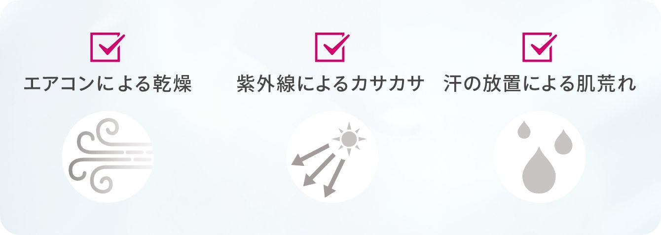 【エアコンによる乾燥】 【紫外線によるカサカサ】 【汗の放置による肌荒れ】