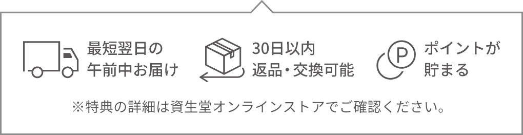最短翌日の午前中お届け・30日以内返品、交換可能・ポイントが貯まる　※特典の詳細は資生堂オンラインストアでご確認ください。