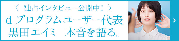 〈 独占インタビュー公開中! 〉ｄプログラムユーザー代表 黒田エイミ 本音を語る。