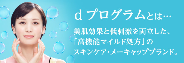 【ｄ プログラムとは…】美肌効果と低刺激を両立した、「高機能マイルド処方」のスキンケア・メーキャップブランド。