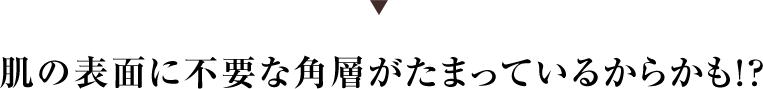 肌の表面に不要な各層がたまっているからかも！？