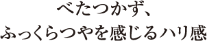 べたつかず、ふっくらつやを感じるハリ感