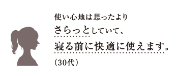 使い心地は思ったよりさらっとしていて、寝る前に快適に使えます。（30代）