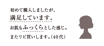 初めて購入しましたが、満足しています。お肌もふっくらとした感じ。またリピ買いします。（40代） 