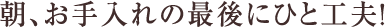 朝、お手入れの最後にひと工夫！