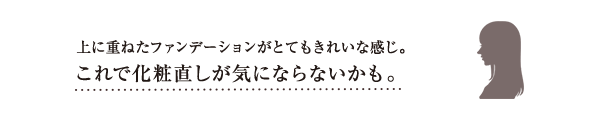 上に重ねたファンデーションがとてもきれいな感じ。これで化粧直しが気にならないかも。