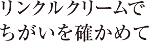 リンクルクリームでちがいを確かめて