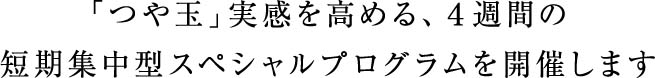 「つや玉」実感を高める、４週間の　短期集中型スペシャルプログラムを開催します