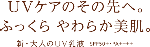 UVケアのその先へ。ふっくらやわらか美肌体験。新・大人のUV乳液