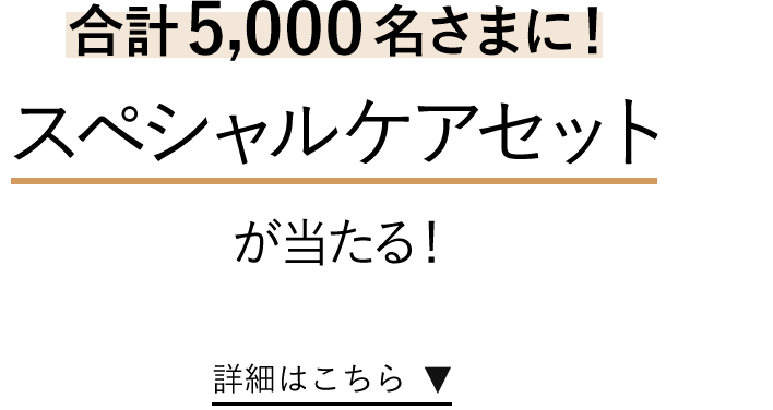 合計5,000名さまに！スペシャルケアセットが当たる！詳細はこちら