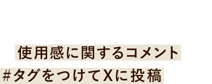 サンプル体感後、サンプルの画像とともに使用感に関するコメントと#タグをつけてXに投稿すると、