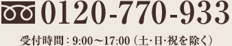 0120-770-933 受付時間：9:00～17:00（土・日・祝を除く）