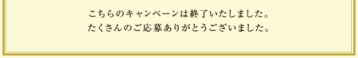 こちらのキャンペーンは終了しました。たくさんのご応募ありがとうございました。