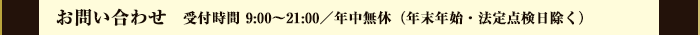 お問い合わせ 受付時間 9時～21時 年中無休（年末年始・法定点検日除く）
