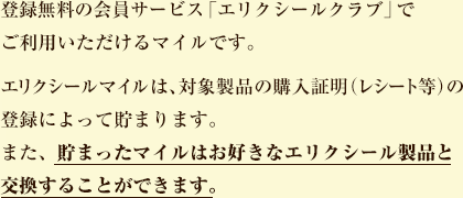 登録無料の会員サービス「エリクシールクラブ」でご利用いただけるマイルです。エリクシールマイルは、対象製品の購入証明（レシート等）の登録によって貯まります。また、貯まったマイルはお好きな製品と交換することができます。